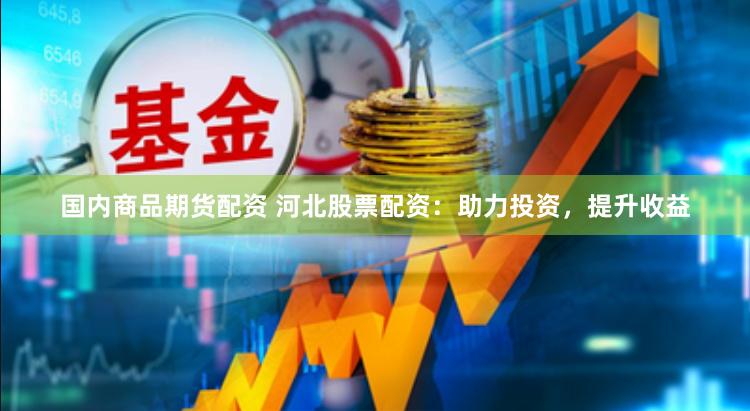 国内商品期货配资 河北股票配资：助力投资，提升收益