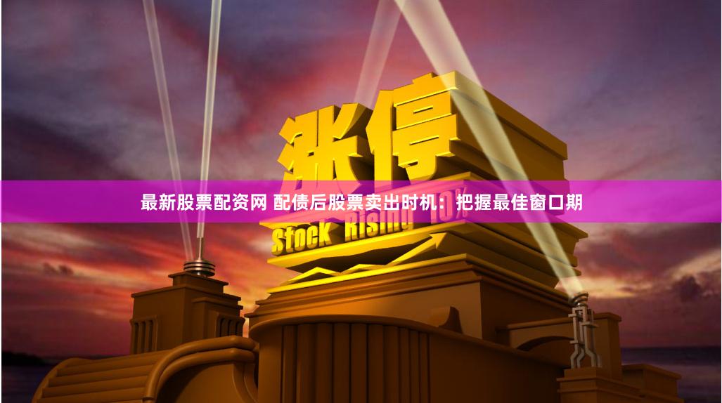最新股票配资网 配债后股票卖出时机：把握最佳窗口期