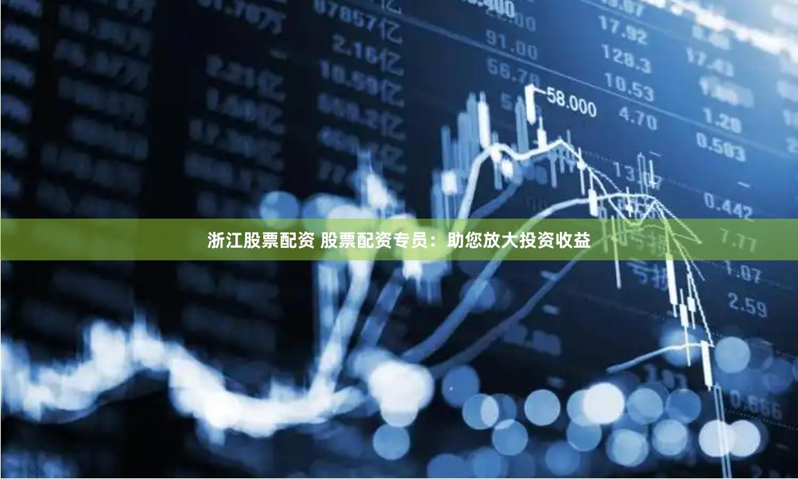 浙江股票配资 股票配资专员：助您放大投资收益