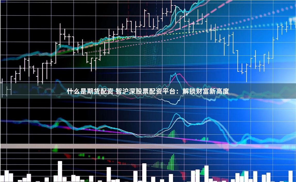 什么是期货配资 智沪深股票配资平台：解锁财富新高度