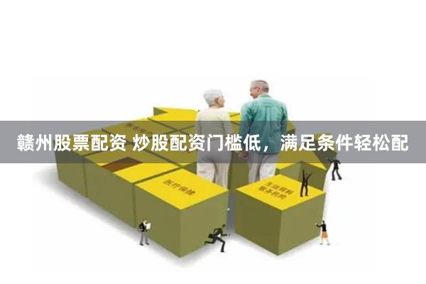 赣州股票配资 炒股配资门槛低，满足条件轻松配