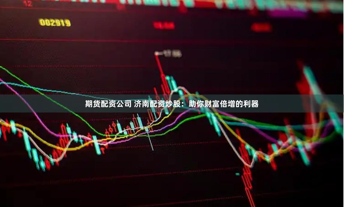 期货配资公司 济南配资炒股：助你财富倍增的利器