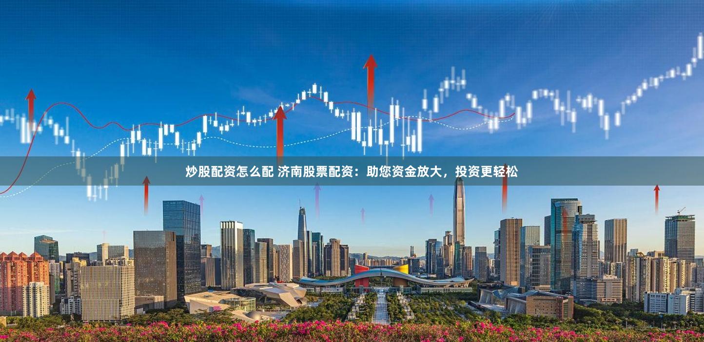 炒股配资怎么配 济南股票配资：助您资金放大，投资更轻松