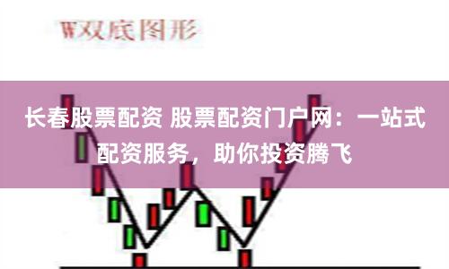 长春股票配资 股票配资门户网：一站式配资服务，助你投资腾飞