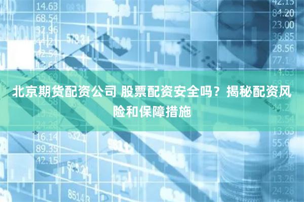 北京期货配资公司 股票配资安全吗？揭秘配资风险和保障措施