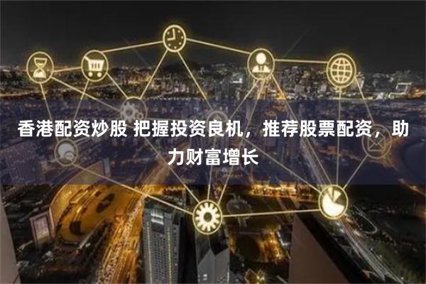 香港配资炒股 把握投资良机，推荐股票配资，助力财富增长