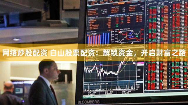 网络炒股配资 白山股票配资：解锁资金，开启财富之路