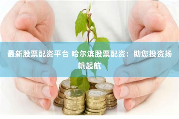 最新股票配资平台 哈尔滨股票配资：助您投资扬帆起航