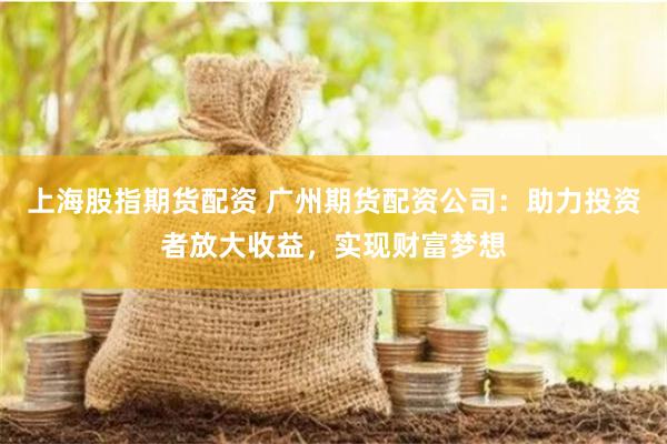 上海股指期货配资 广州期货配资公司：助力投资者放大收益，实现财富梦想