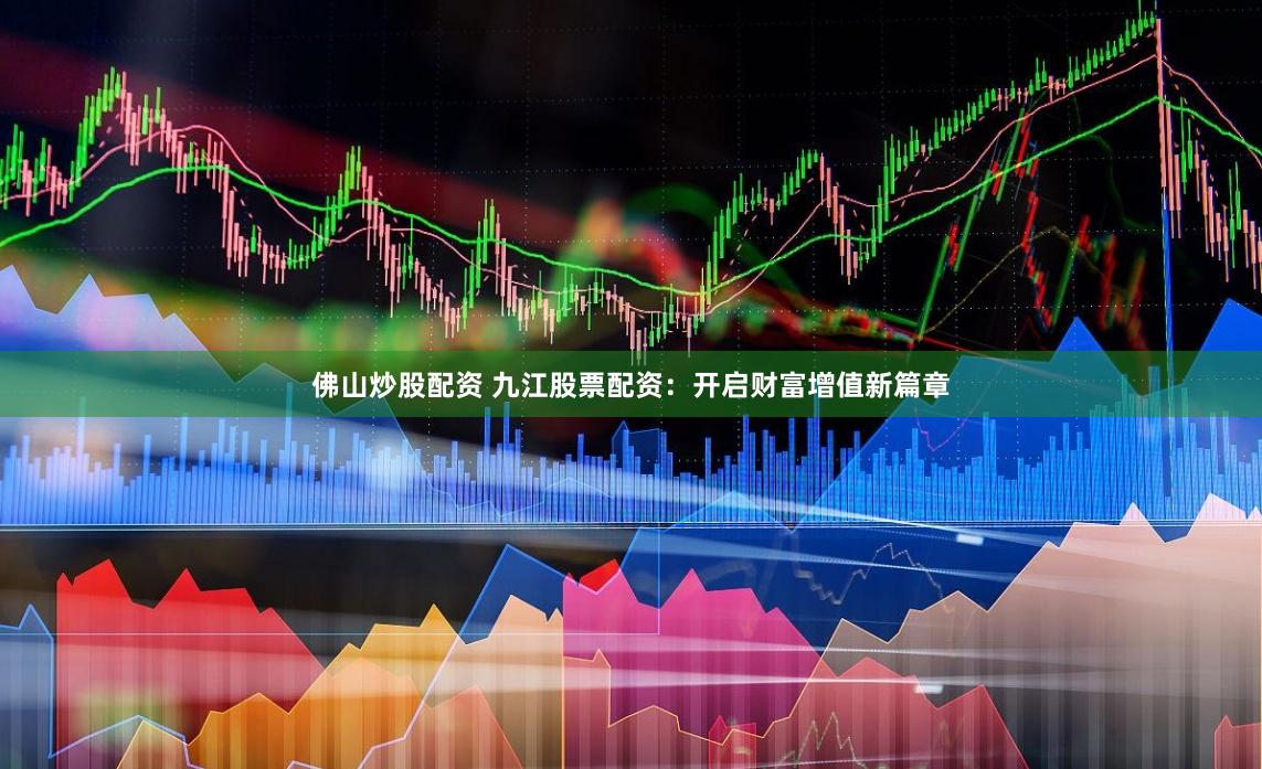佛山炒股配资 九江股票配资：开启财富增值新篇章