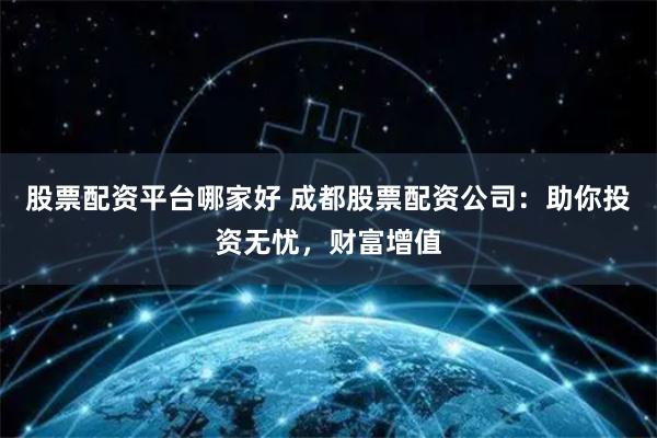 股票配资平台哪家好 成都股票配资公司：助你投资无忧，财富增值