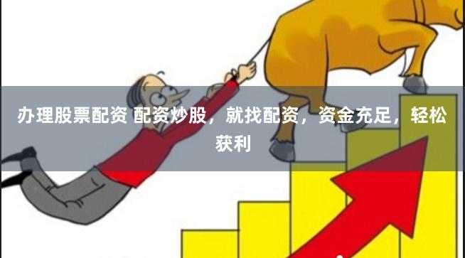 办理股票配资 配资炒股，就找配资，资金充足，轻松获利