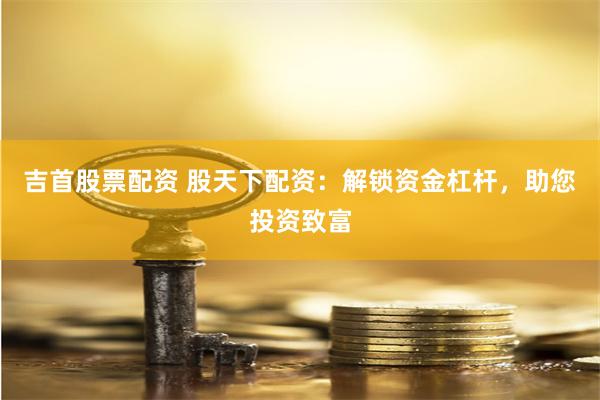 吉首股票配资 股天下配资：解锁资金杠杆，助您投资致富