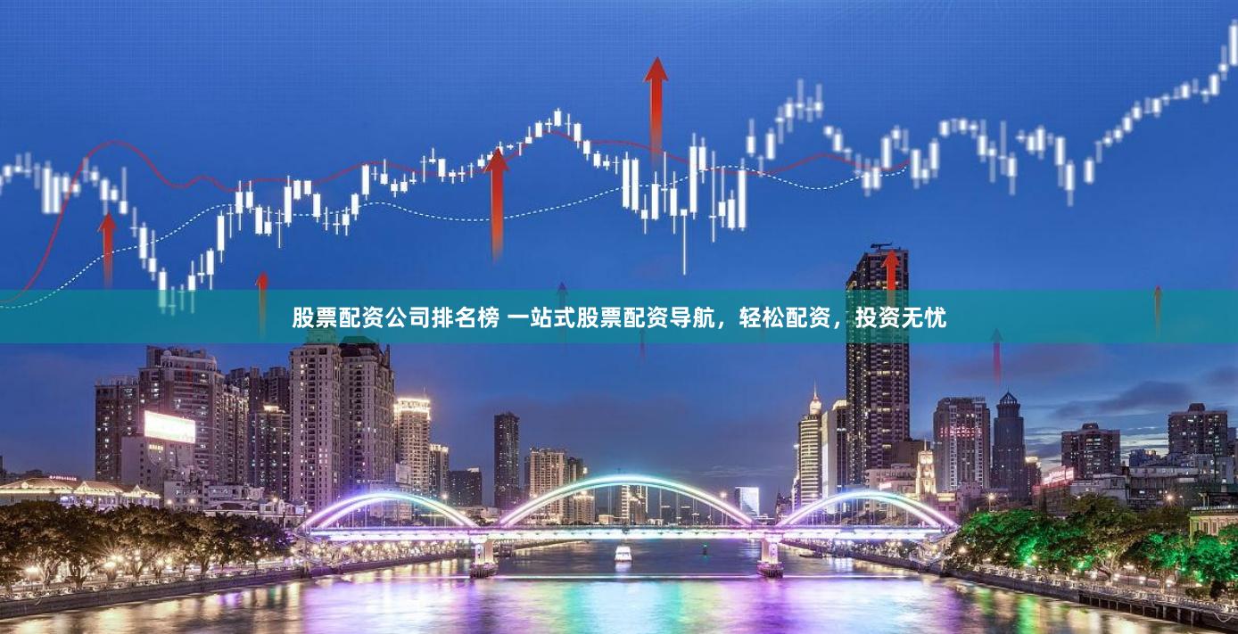 股票配资公司排名榜 一站式股票配资导航，轻松配资，投资无忧