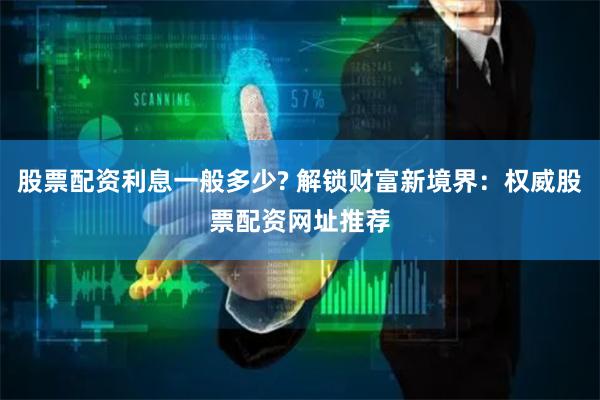 股票配资利息一般多少? 解锁财富新境界：权威股票配资网址推荐