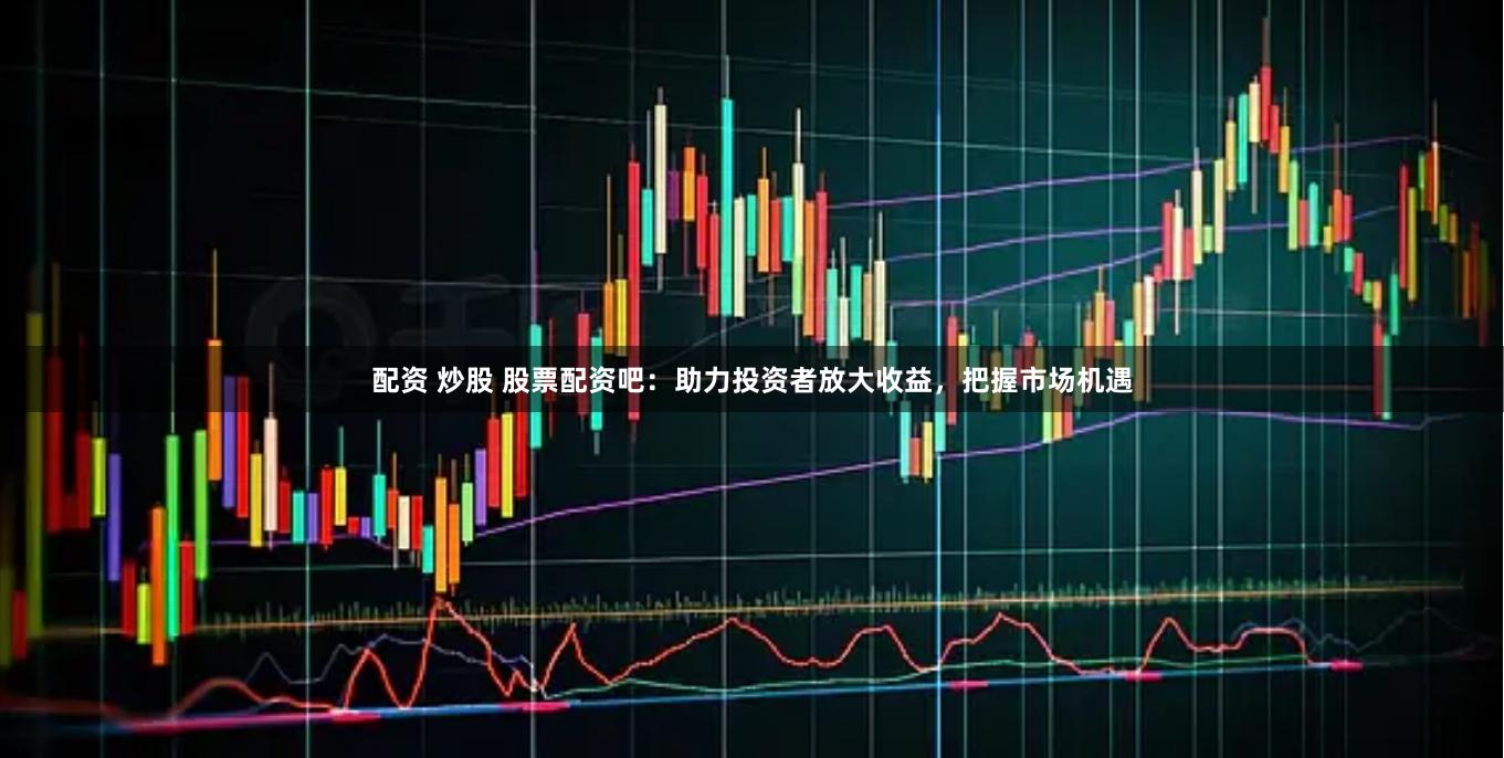 配资 炒股 股票配资吧：助力投资者放大收益，把握市场机遇