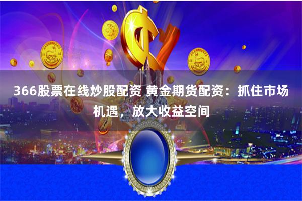 366股票在线炒股配资 黄金期货配资：抓住市场机遇，放大收益空间