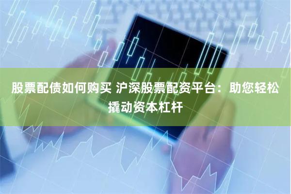 股票配债如何购买 沪深股票配资平台：助您轻松撬动资本杠杆
