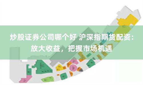 炒股证券公司哪个好 沪深指期货配资：放大收益，把握市场机遇
