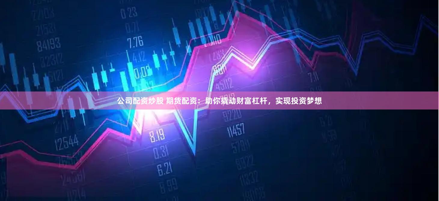 公司配资炒股 期货配资：助你撬动财富杠杆，实现投资梦想