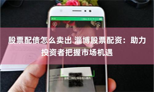 股票配债怎么卖出 淄博股票配资：助力投资者把握市场机遇
