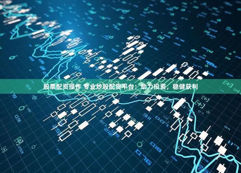 股票配资操作 专业炒股配资平台：助力投资，稳健获利