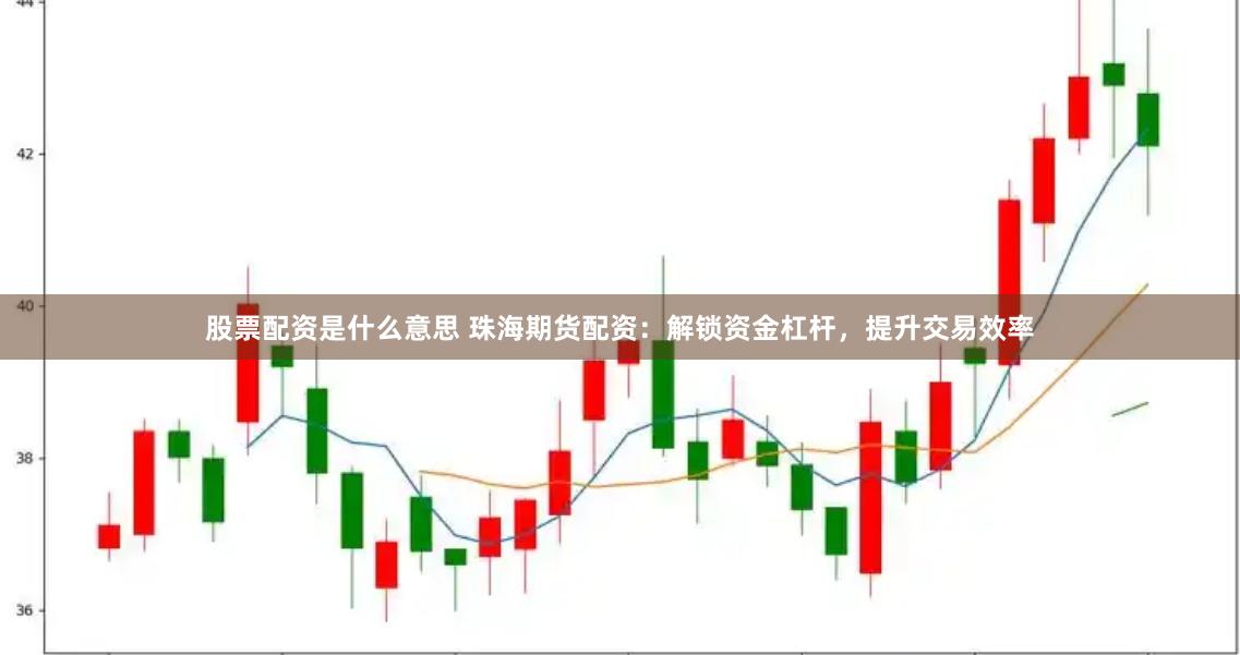 股票配资是什么意思 珠海期货配资：解锁资金杠杆，提升交易效率