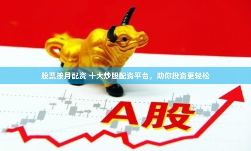 股票按月配资 十大炒股配资平台，助你投资更轻松