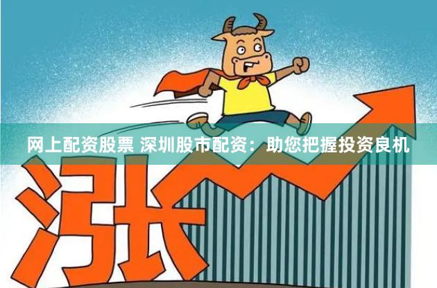 网上配资股票 深圳股市配资：助您把握投资良机