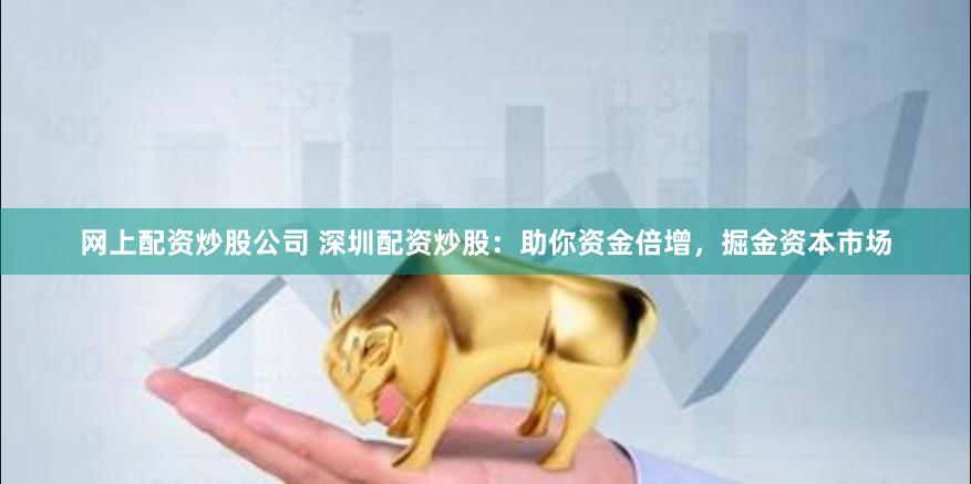 网上配资炒股公司 深圳配资炒股：助你资金倍增，掘金资本市场