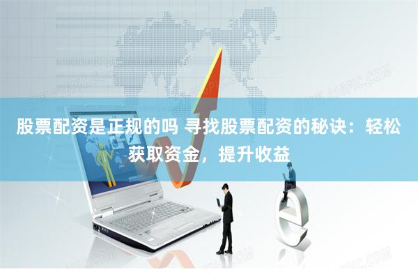 股票配资是正规的吗 寻找股票配资的秘诀：轻松获取资金，提升收益