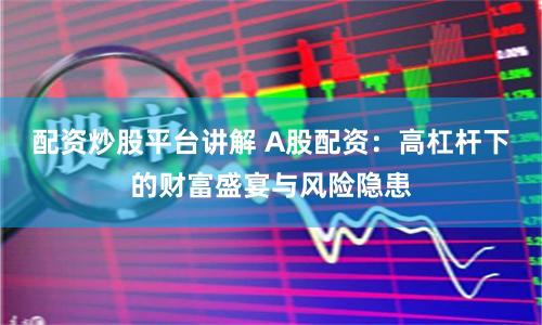 配资炒股平台讲解 A股配资：高杠杆下的财富盛宴与风险隐患