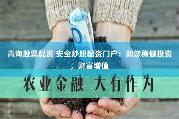 青海股票配资 安全炒股配资门户：助您稳健投资，财富增值