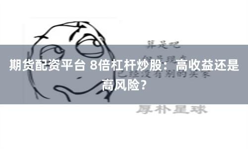 期货配资平台 8倍杠杆炒股：高收益还是高风险？