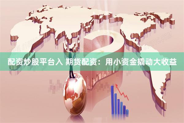 配资炒股平台入 期货配资：用小资金撬动大收益