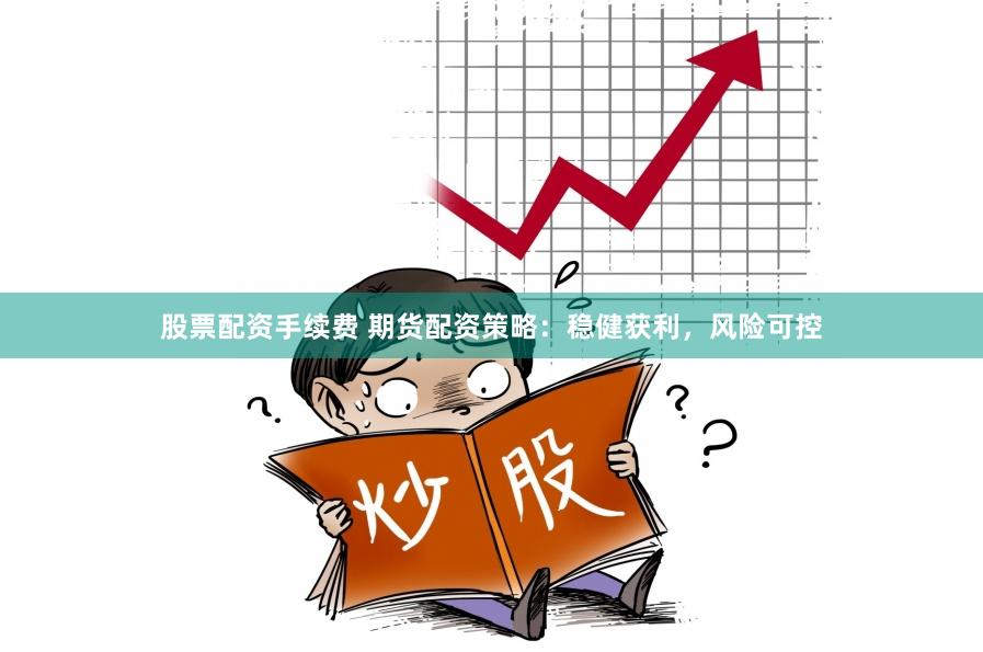 股票配资手续费 期货配资策略：稳健获利，风险可控