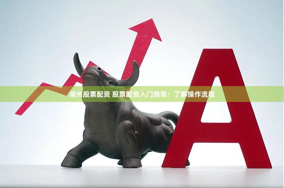 湖州股票配资 股票配资入门指南：了解操作流程