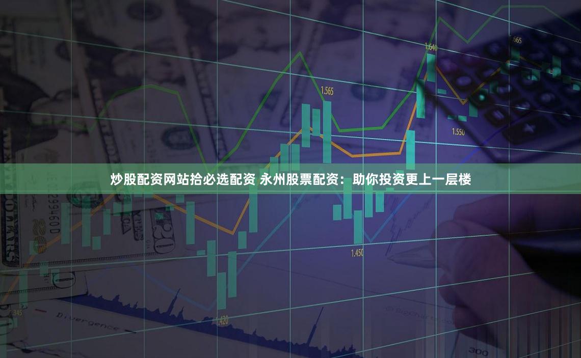 炒股配资网站拾必选配资 永州股票配资:助你投资更上一层楼