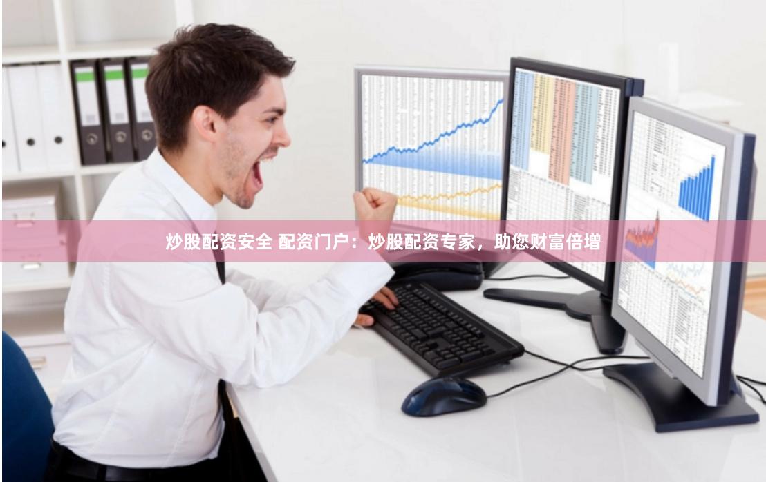 炒股配资安全 配资门户：炒股配资专家，助您财富倍增