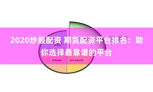 2020炒股配资 期货配资平台排名：助你选择最靠谱的平台