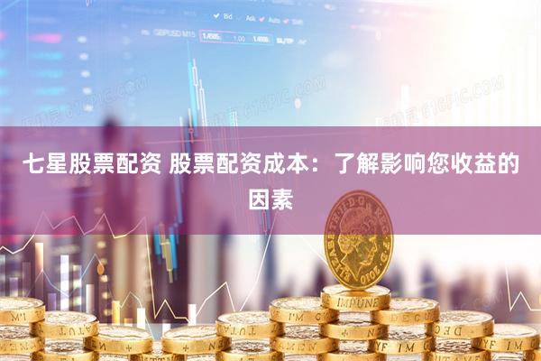 七星股票配资 股票配资成本：了解影响您收益的因素