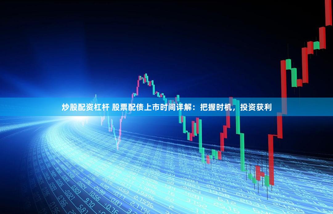炒股配资杠杆 股票配债上市时间详解：把握时机，投资获利