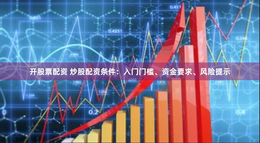 开股票配资 炒股配资条件：入门门槛、资金要求、风险提示