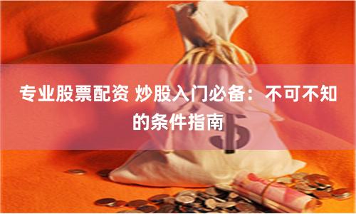 专业股票配资 炒股入门必备：不可不知的条件指南