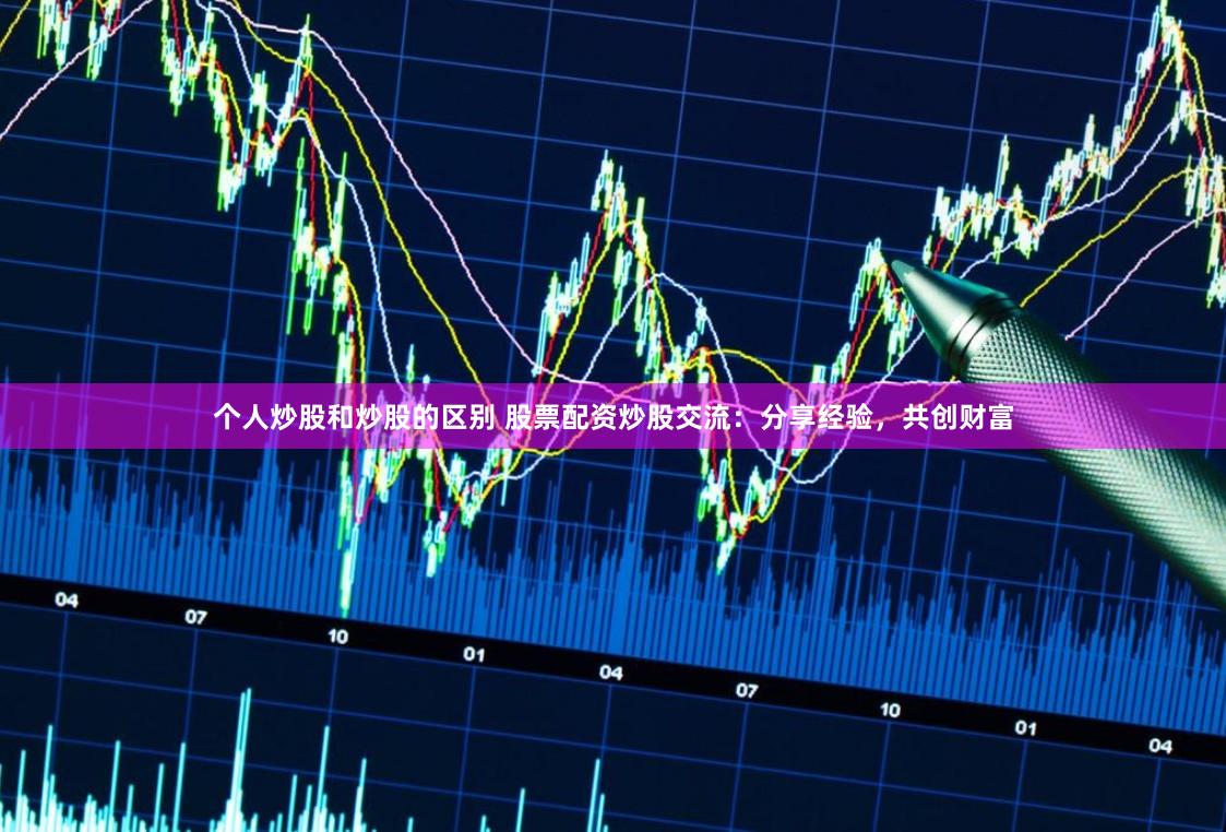 个人炒股和炒股的区别 股票配资炒股交流：分享经验，共创财富