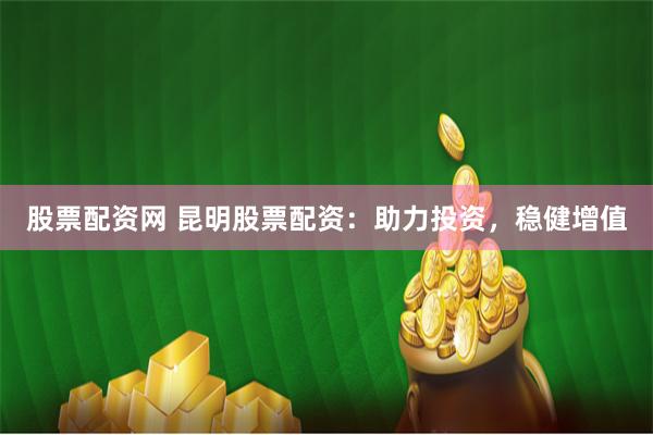 股票配资网 昆明股票配资：助力投资，稳健增值