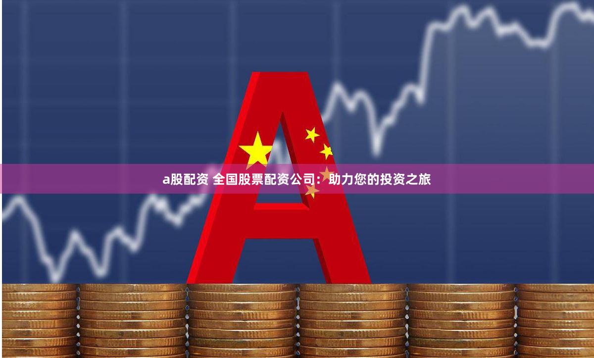 a股配资 全国股票配资公司：助力您的投资之旅