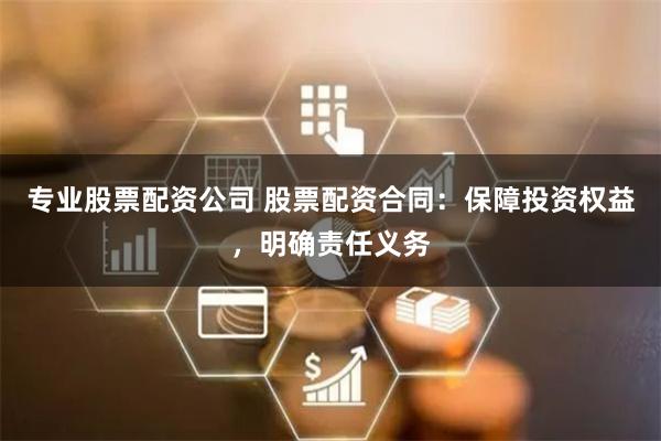 专业股票配资公司 股票配资合同：保障投资权益，明确责任义务