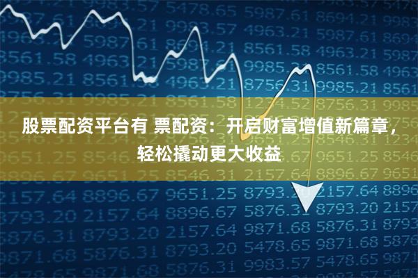 股票配资平台有 票配资：开启财富增值新篇章，轻松撬动更大收益