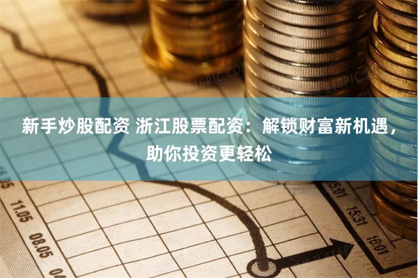 新手炒股配资 浙江股票配资：解锁财富新机遇，助你投资更轻松
